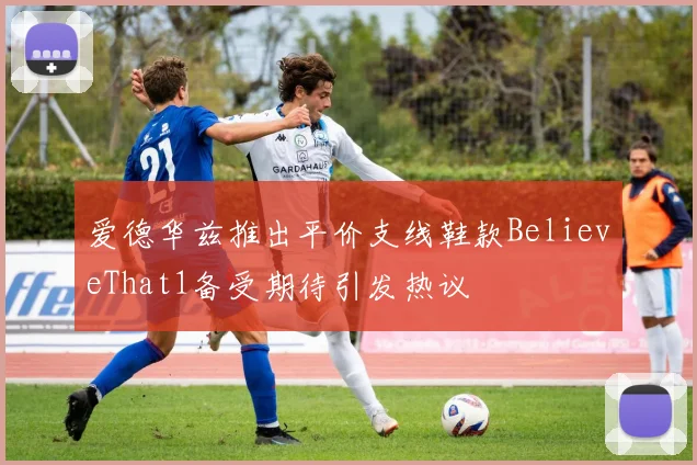 爱德华兹推出平价支线鞋款BelieveThat1备受期待引发热议