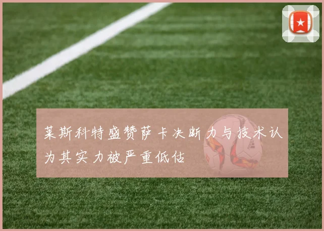 莱斯科特盛赞萨卡决断力与技术认为其实力被严重低估