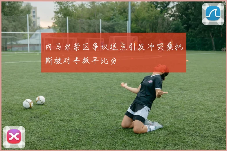 内马尔禁区争议送点引发冲突桑托斯被对手扳平比分